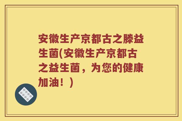 安徽生产京都古之滕益生菌(安徽生产京都古之益生菌，为您的健康加油！)