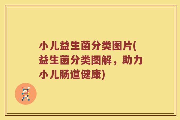 小儿益生菌分类图片(益生菌分类图解，助力小儿肠道健康)