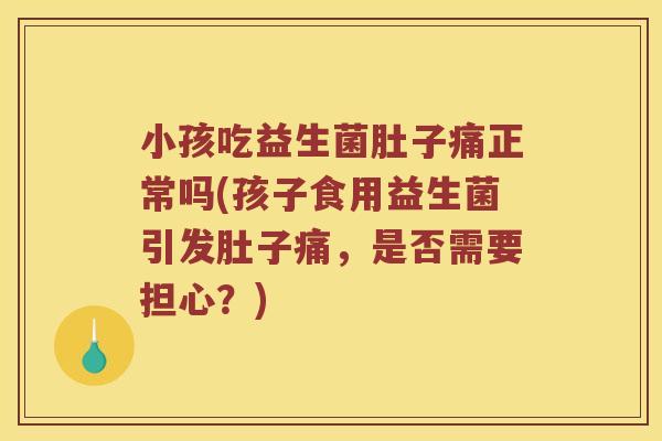 小孩吃益生菌肚子痛正常吗(孩子食用益生菌引发肚子痛，是否需要担心？)
