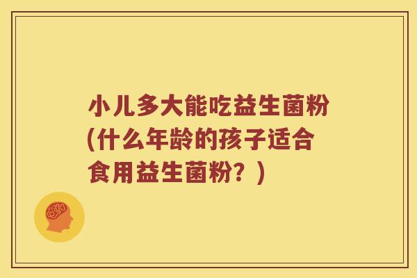 小儿多大能吃益生菌粉(什么年龄的孩子适合食用益生菌粉？)