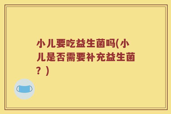 小儿要吃益生菌吗(小儿是否需要补充益生菌？)