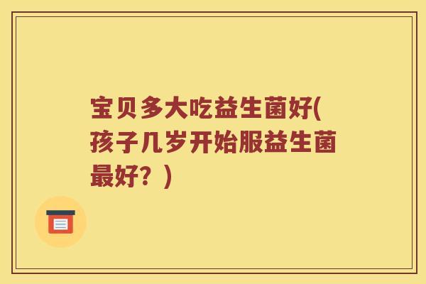 宝贝多大吃益生菌好(孩子几岁开始服益生菌好?) 宝贝多大吃益生菌好(孩子几岁开始服益生菌好?)