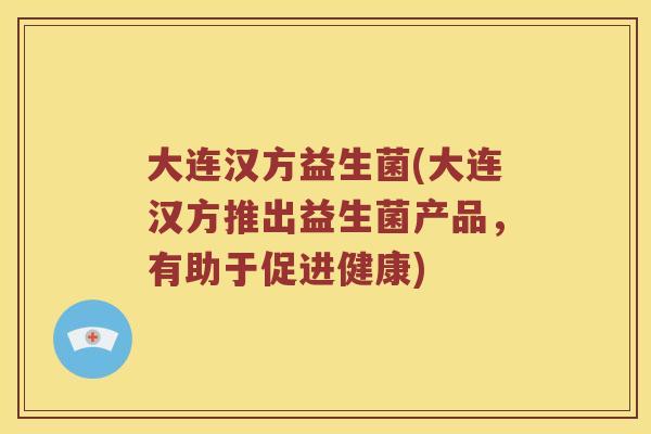 大连汉方益生菌(大连汉方推出益生菌产品，有助于促进健康)