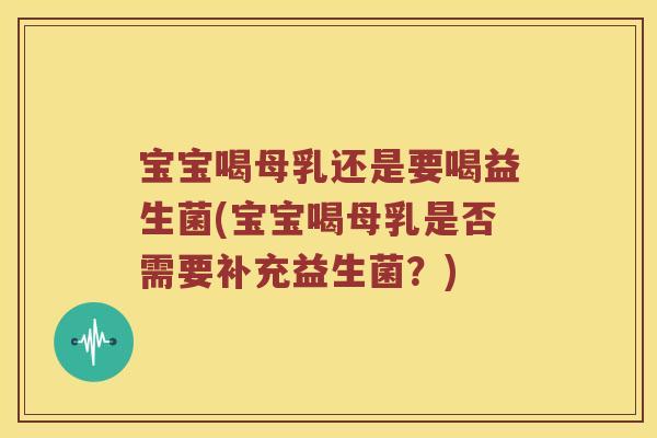 宝宝喝母乳还是要喝益生菌(宝宝喝母乳是否需要补充益生菌?) 宝宝喝母乳还是要喝益生菌(宝宝喝母乳是否需要补充益生菌?)