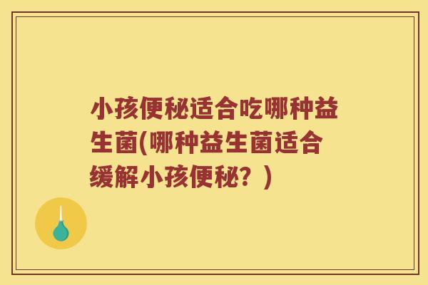 小孩便秘适合吃哪种益生菌(哪种益生菌适合缓解小孩便秘？)