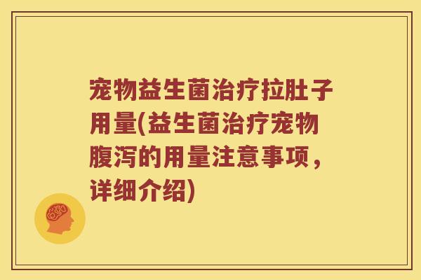 宠物益生菌治疗拉肚子用量(益生菌治疗宠物腹泻的用量注意事项，详细介绍)