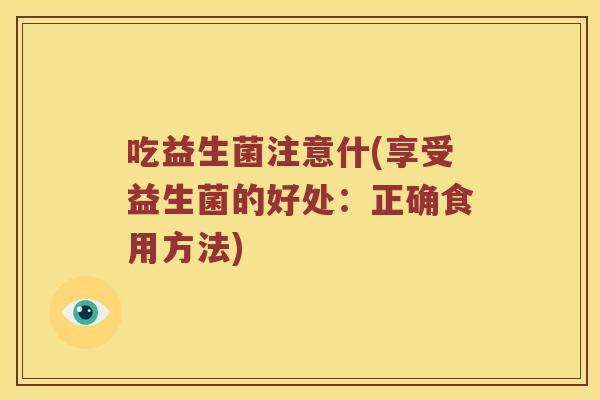 吃益生菌注意什(享受益生菌的好处：正确食用方法)