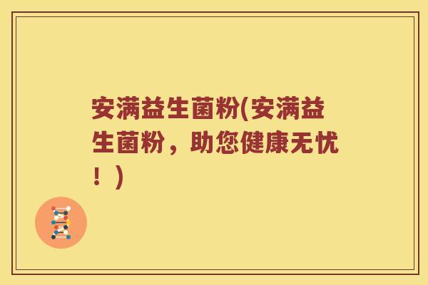 安满益生菌粉(安满益生菌粉,助您健康无忧!) 安满益生菌粉(安满益生菌粉,助您健康无忧!)