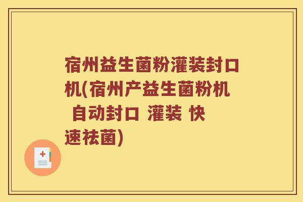 宿州益生菌粉灌装封口机(宿州产益生菌粉机 自动封口 灌装 快速祛菌)