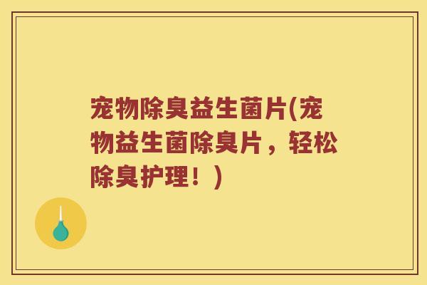 宠物除臭益生菌片(宠物益生菌除臭片，轻松除臭护理！)