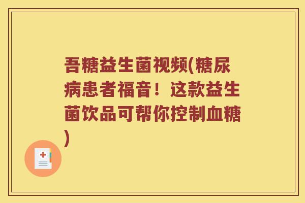 吾糖益生菌视频(患者福音！这款益生菌饮品可帮你控制)