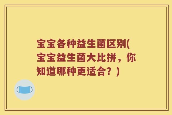 宝宝各种益生菌区别(宝宝益生菌大比拼，你知道哪种更适合？)