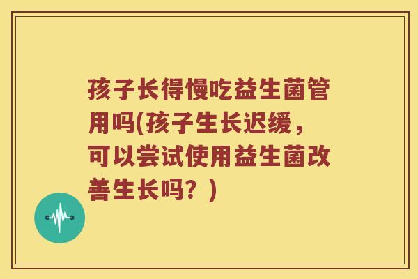 孩子长得慢吃益生菌管用吗(孩子生长迟缓,可以尝试使用益生菌改善生长吗?) 孩子长得慢吃益生菌管用吗(孩子生长迟缓,可以尝试使用益生菌改善生长吗?)