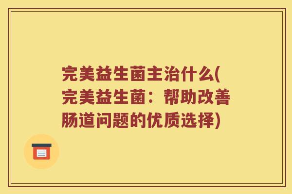 完美益生菌主治什么(完美益生菌：帮助改善肠道问题的优质选择)