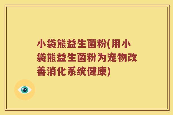 小袋熊益生菌粉(用小袋熊益生菌粉为宠物改善消化系统健康) 小袋熊益生菌粉(用小袋熊益生菌粉为宠物改善消化系统健康)