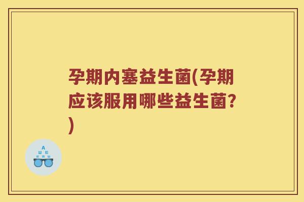孕期内塞益生菌(孕期应该服用哪些益生菌?) 孕期内塞益生菌(孕期应该服用哪些益生菌?)