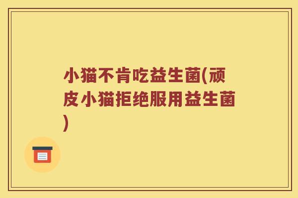 小猫不肯吃益生菌(顽皮小猫拒绝服用益生菌) 小猫不肯吃益生菌(顽皮小猫拒绝服用益生菌)