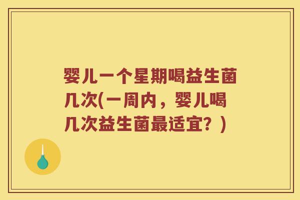 婴儿一个星期喝益生菌几次(一周内，婴儿喝几次益生菌适宜？)