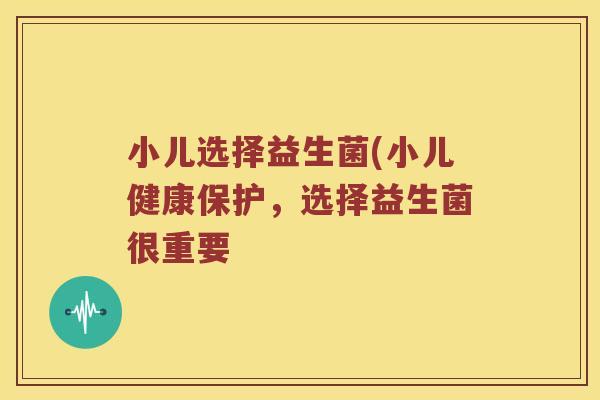 小儿选择益生菌(小儿健康保护，选择益生菌很重要