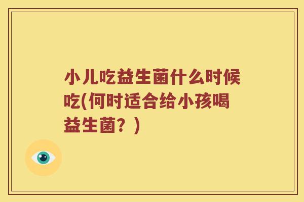 小儿吃益生菌什么时候吃(何时适合给小孩喝益生菌？)