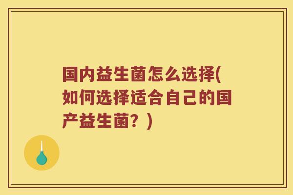 国内益生菌怎么选择(如何选择适合自己的国产益生菌?) 国内益生菌怎么选择(如何选择适合自己的国产益生菌?)