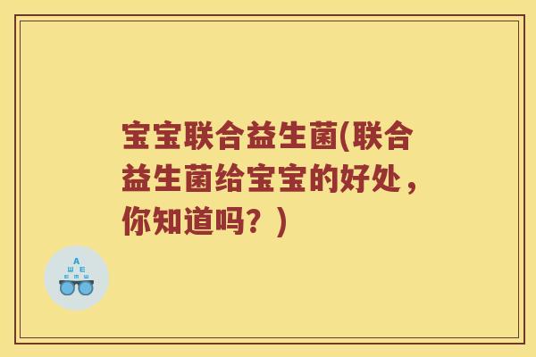 宝宝联合益生菌(联合益生菌给宝宝的好处，你知道吗？)