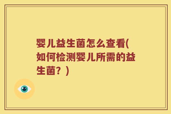 婴儿益生菌怎么查看(如何检测婴儿所需的益生菌?) 婴儿益生菌怎么查看(如何检测婴儿所需的益生菌?)
