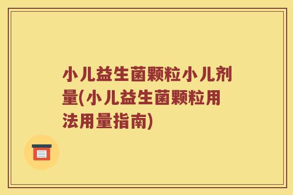 小儿益生菌颗粒小儿剂量(小儿益生菌颗粒用法用量指南) 小儿益生菌颗粒小儿剂量(小儿益生菌颗粒用法用量指南)