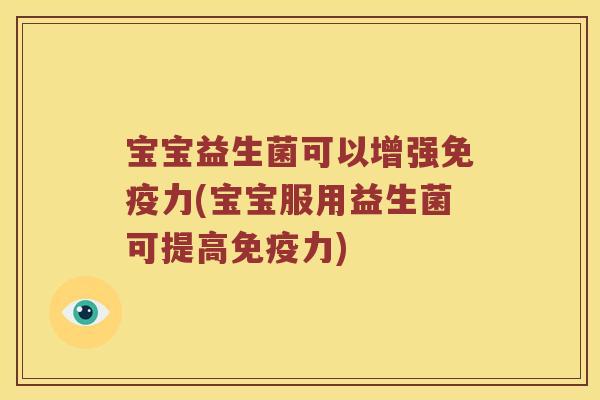宝宝益生菌可以增强免疫力(宝宝服用益生菌可提高免疫力)