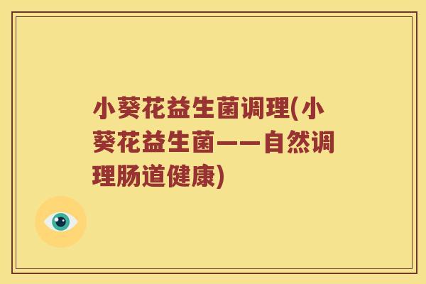 小葵花益生菌调理(小葵花益生菌——自然调理肠道健康)