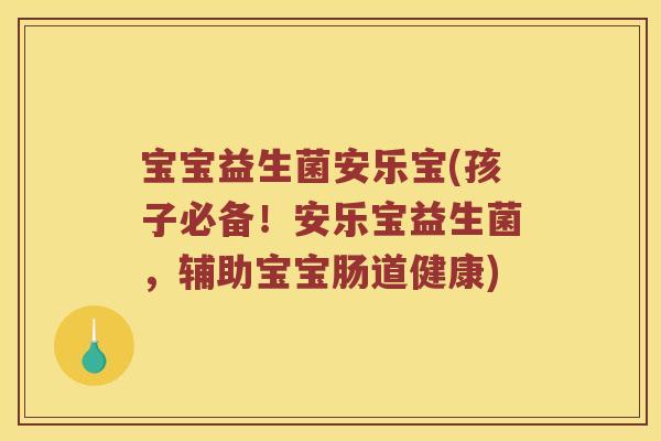 宝宝益生菌安乐宝(孩子必备!安乐宝益生菌,辅助宝宝肠道健康) 宝宝益生菌安乐宝(孩子必备!安乐宝益生菌,辅助宝宝肠道健康)
