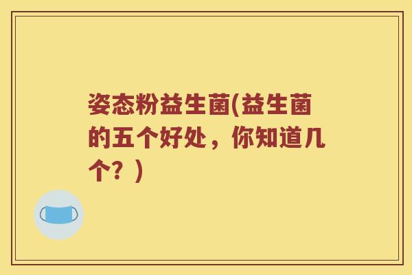 姿态粉益生菌(益生菌的五个好处，你知道几个？)