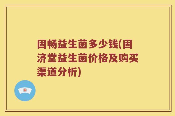 固畅益生菌多少钱(固济堂益生菌价格及购买渠道分析)