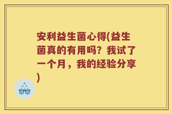 安利益生菌心得(益生菌真的有用吗?我试了一个月,我的经验分享) 安利益生菌心得(益生菌真的有用吗?我试了一个月,我的经验分享)