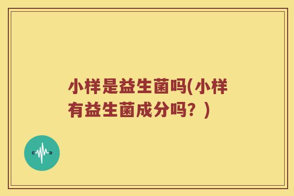 小样是益生菌吗(小样有益生菌成分吗？)