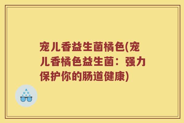 宠儿香益生菌橘色(宠儿香橘色益生菌：强力保护你的肠道健康)