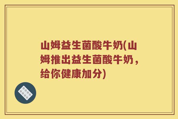 山姆益生菌酸牛奶(山姆推出益生菌酸牛奶，给你健康加分)