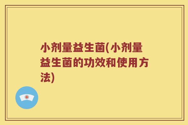 小剂量益生菌(小剂量益生菌的功效和使用方法)