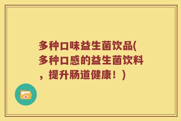 多种口味益生菌饮品(多种口感的益生菌饮料,提升肠道健康!) 多种口味益生菌饮品(多种口感的益生菌饮料,提升肠道健康!)