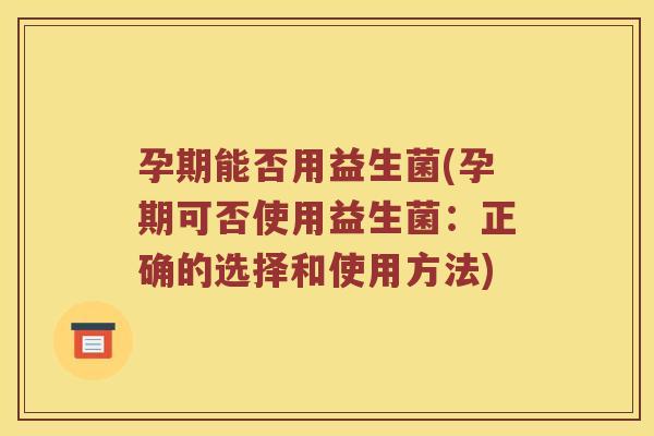 孕期能否用益生菌(孕期可否使用益生菌：正确的选择和使用方法)
