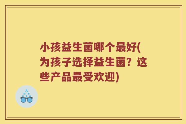 小孩益生菌哪个好(为孩子选择益生菌？这些产品受欢迎)