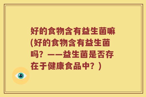 好的食物含有益生菌嘛(好的食物含有益生菌吗？——益生菌是否存在于健康食品中？)
