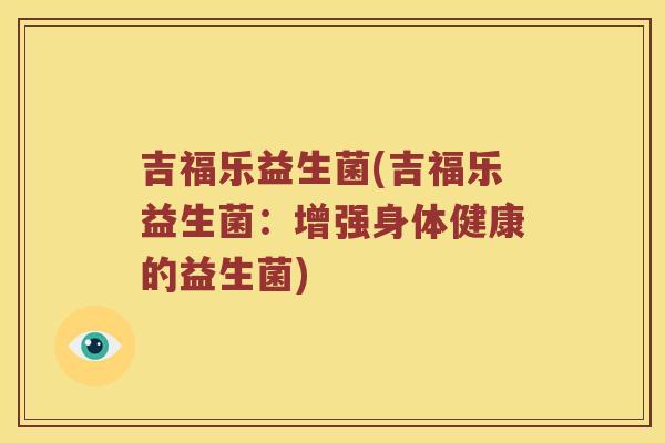 吉福乐益生菌(吉福乐益生菌：增强身体健康的益生菌)