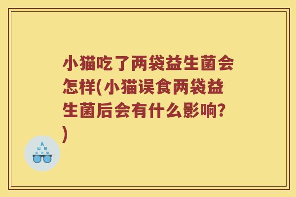 小猫吃了两袋益生菌会怎样(小猫误食两袋益生菌后会有什么影响？)