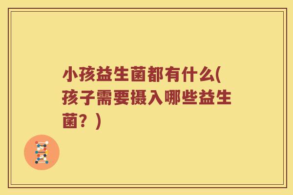 小孩益生菌都有什么(孩子需要摄入哪些益生菌？)