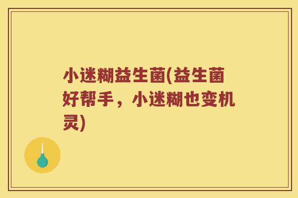小迷糊益生菌(益生菌好帮手，小迷糊也变机灵)