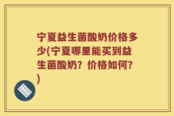 宁夏益生菌酸奶价格多少(宁夏哪里能买到益生菌酸奶?价格如何?) 宁夏益生菌酸奶价格多少(宁夏哪里能买到益生菌酸奶?价格如何?)