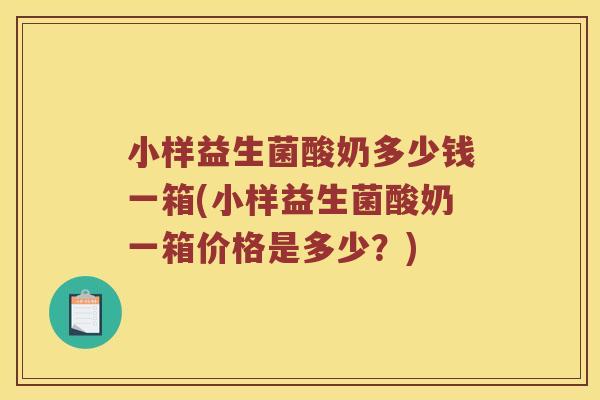 小样益生菌酸奶多少钱一箱(小样益生菌酸奶一箱价格是多少？)