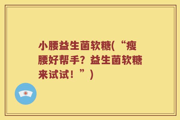 小腰益生菌软糖(“瘦腰好帮手？益生菌软糖来试试！”)