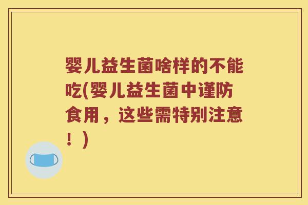 婴儿益生菌啥样的不能吃(婴儿益生菌中谨防食用，这些需特别注意！)